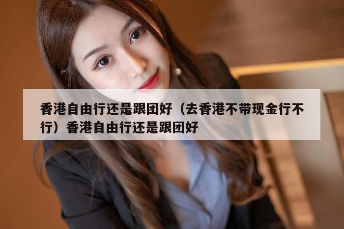 香港自由行还是跟团好（去香港不带现金行不行）香港自由行还是跟团好